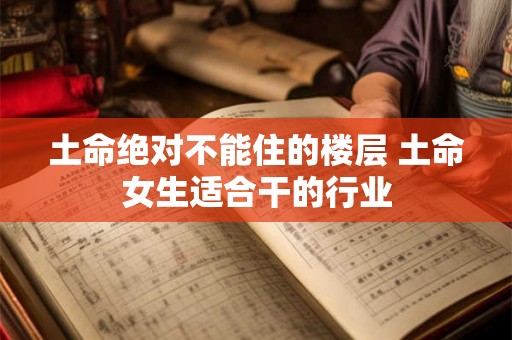 土命绝对不能住的楼层 土命女生适合干的行业 土命绝对不能住的楼层 土命女生适合干的行业