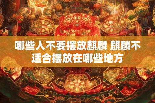 哪些人不要摆放麒麟 麒麟不适合摆放在哪些地方