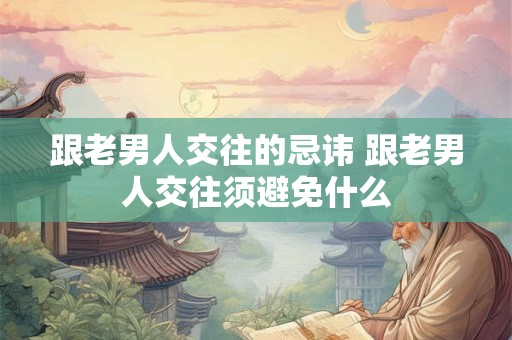 跟老男人交往的忌讳 跟老男人交往须避免什么 跟老男人交往的忌讳 跟老男人交往须避免什么
