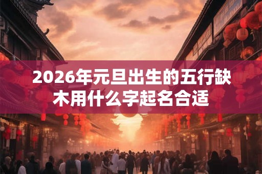 2026年元旦出生的五行缺木用什么字起名合适 2026年元旦出生的五行缺木用什么字起名合适