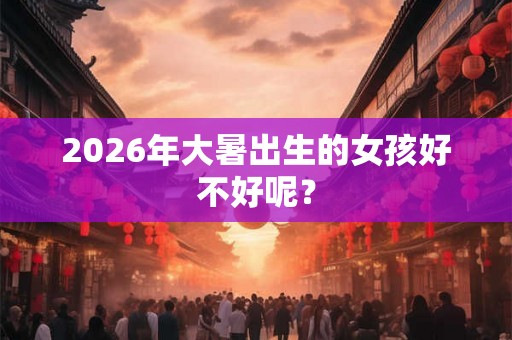 2026年大暑出生的女孩好不好呢？