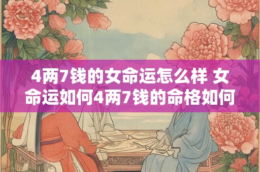 4两7钱的女命运怎么样 女命运如何4两7钱的命格如何安排