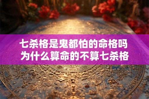 七杀格是鬼都怕的命格吗 为什么算命的不算七杀格