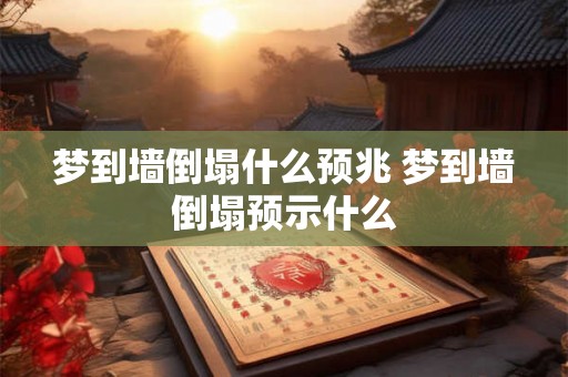 梦到墙倒塌什么预兆 梦到墙倒塌预示什么 梦到墙倒塌什么预兆 梦到墙倒塌预示什么