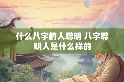 什么八字的人聪明 八字聪明人是什么样的