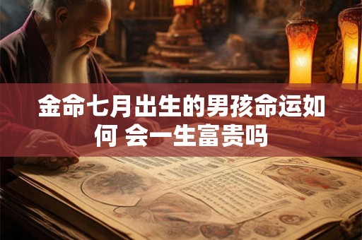 金命七月出生的男孩命运如何 会一生富贵吗 金命七月出生的男孩命运如何 会一生富贵吗