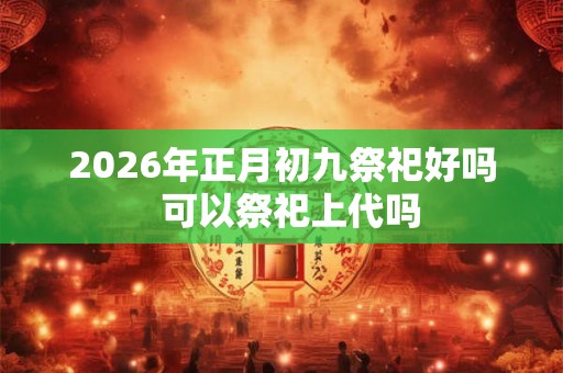 2026年正月初九祭祀好吗  可以祭祀上代吗