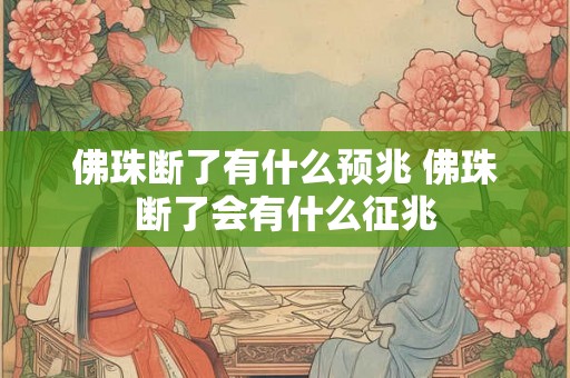 佛珠断了有什么预兆 佛珠断了会有什么征兆 佛珠断了有什么预兆 佛珠断了会有什么征兆