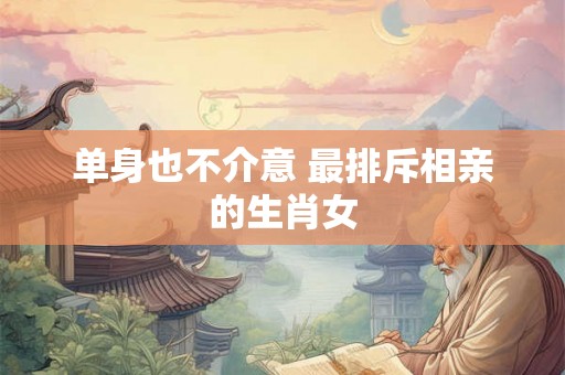 单身也不介意 最排斥相亲的生肖女