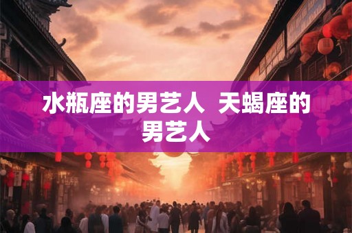 水瓶座的男艺人  天蝎座的男艺人