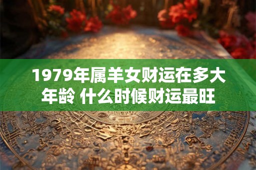 1979年属羊女财运在多大年龄 什么时候财运最旺 1979年属羊女财运在多大年龄 什么时候财运最旺