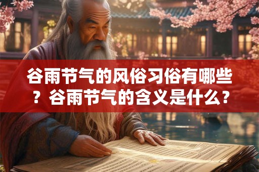 谷雨节气的风俗习俗有哪些?谷雨节气的含义是什么? 谷雨节气的风俗习俗有哪些?谷雨节气的含义是什么?