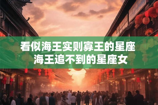 看似海王实则寡王的星座  海王追不到的星座女