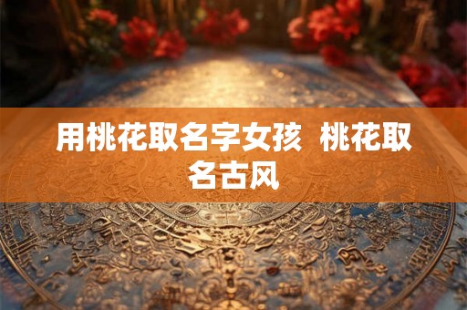 用桃花取名字女孩  桃花取名古风