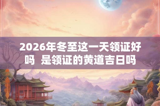 2026年冬至这一天领证好吗  是领证的黄道吉日吗