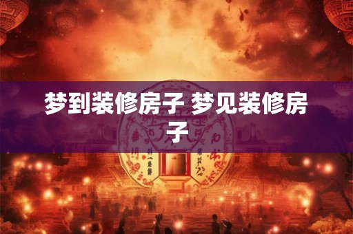 梦到装修房子 梦见装修房子