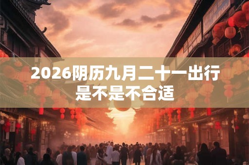 2026阴历九月二十一出行是不是不合适