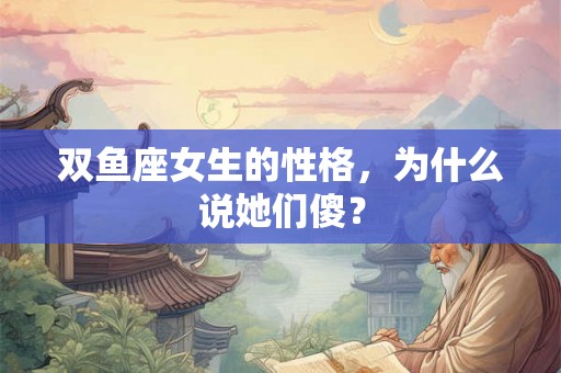 双鱼座女生的性格,为什么说她们傻? 双鱼座女生的性格,为什么说她们傻?