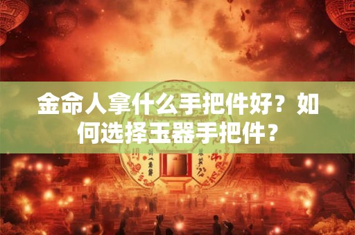 金命人拿什么手把件好？如何选择玉器手把件？