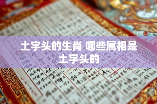 土字头的生肖 哪些属相是土字头的
