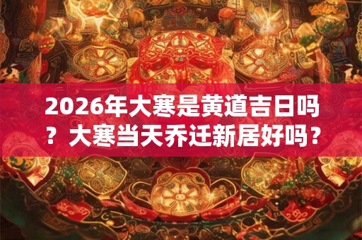 2026年大寒是黄道吉日吗?大寒当天乔迁新居好吗? 2026年大寒是黄道吉日吗?大寒当天乔迁新居好吗?