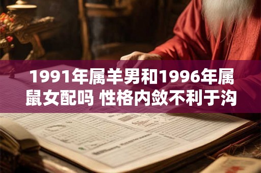 1991年属羊男和1996年属鼠女配吗 性格内敛不利于沟通