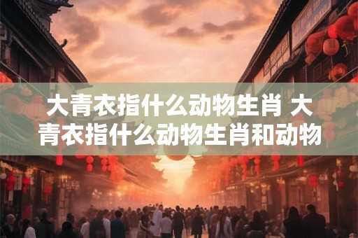 大青衣指什么动物生肖 大青衣指什么动物生肖和动物