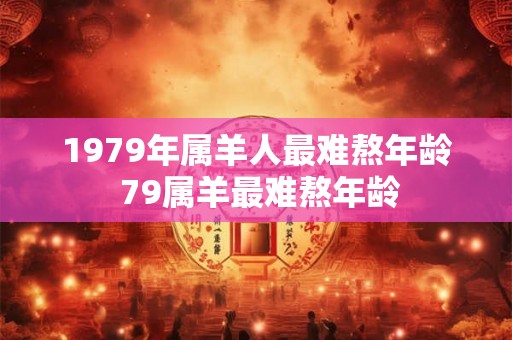 1979年属羊人最难熬年龄 79属羊最难熬年龄