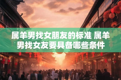 属羊男找女朋友的标准 属羊男找女友要具备哪些条件
