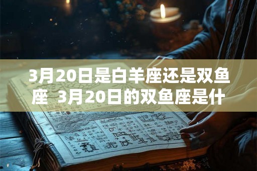 3月20日是白羊座还是双鱼座 3月20日的双鱼座是什么属性 3月20日是白羊座还是双鱼座 3月20日的双鱼座是什么属性