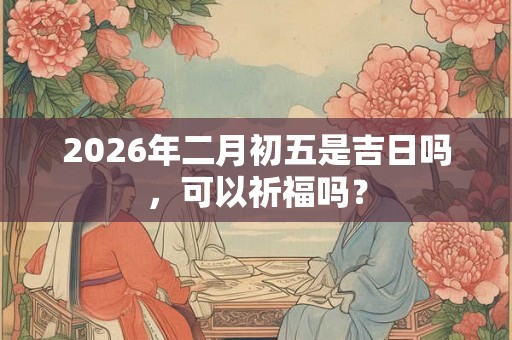 2026年二月初五是吉日吗，可以祈福吗？