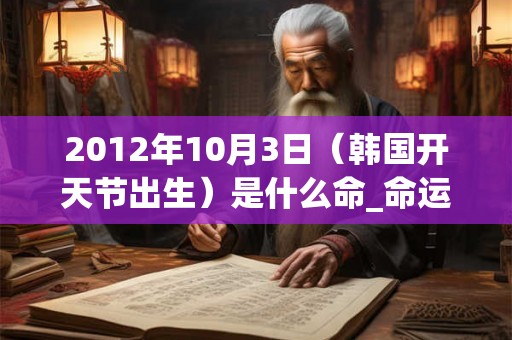 2012年10月3日（韩国开天节出生）是什么命_命运如何