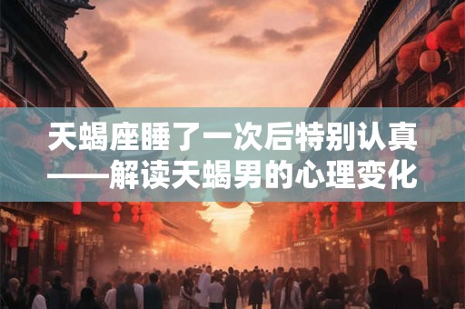天蝎座睡了一次后特别认真——解读天蝎男的心理变化
