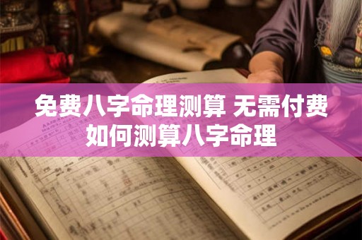 免费八字命理测算 无需付费如何测算八字命理 免费八字命理测算 无需付费如何测算八字命理
