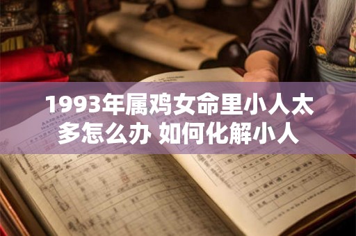 1993年属鸡女命里小人太多怎么办 如何化解小人