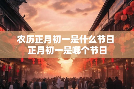 农历正月初一是什么节日 正月初一是哪个节日