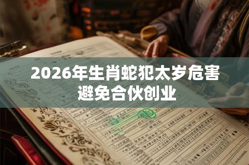 2026年生肖蛇犯太岁危害 避免合伙创业