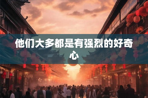 他们大多都是有强烈的好奇心