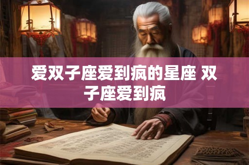 爱双子座爱到疯的星座 双子座爱到疯
