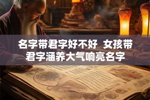 名字带君字好不好  女孩带君字涵养大气响亮名字