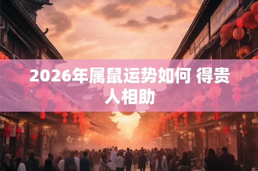 2026年属鼠运势如何 得贵人相助