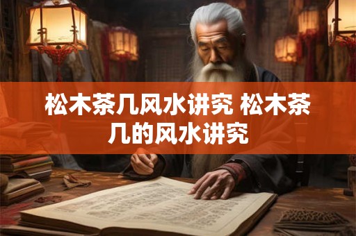 松木茶几风水讲究 松木茶几的风水讲究
