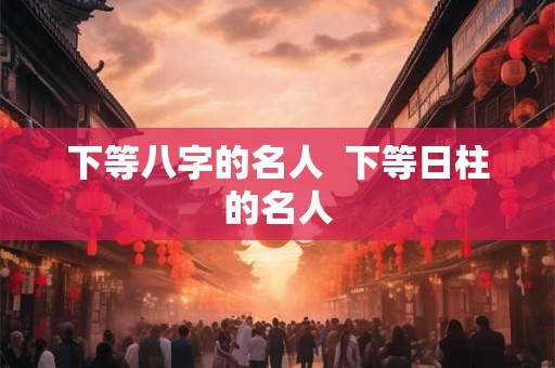 下等八字的名人 下等日柱的名人 下等八字的名人 下等日柱的名人
