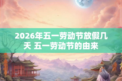 2026年五一劳动节放假几天 五一劳动节的由来