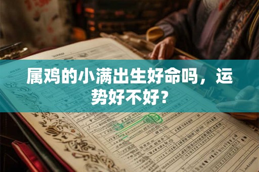 属鸡的小满出生好命吗,运势好不好? 属鸡的小满出生好命吗,运势好不好?
