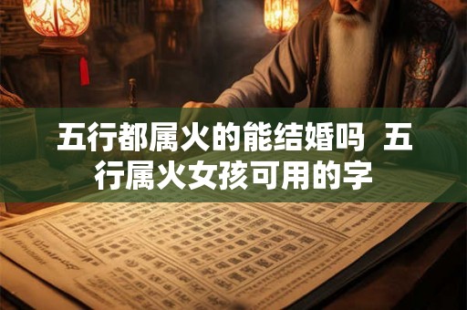 五行都属火的能结婚吗  五行属火女孩可用的字