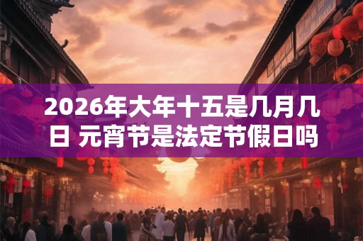 2026年大年十五是几月几日 元宵节是法定节假日吗