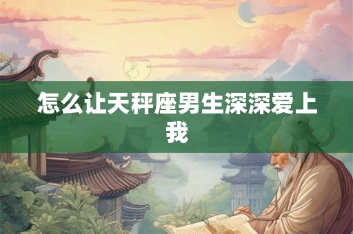 怎么让天秤座男生深深爱上我