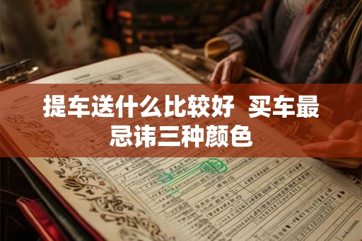 提车送什么比较好  买车最忌讳三种颜色