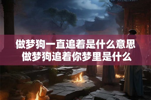 做梦狗一直追着是什么意思 做梦狗追着你梦里是什么含义
